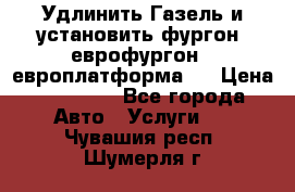 Удлинить Газель и установить фургон, еврофургон ( европлатформа ) › Цена ­ 30 000 - Все города Авто » Услуги   . Чувашия респ.,Шумерля г.